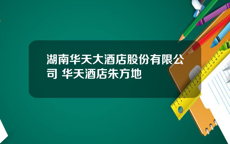 湖南华天大酒店股份有限公司 华天酒店朱方地